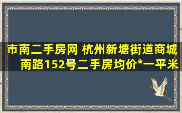 市南二手房网 杭州新塘街道商城南路152号二手房均价*一平米